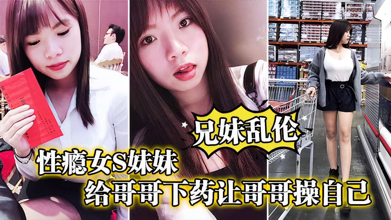 成年兄妹乱伦性瘾女妹妹给哥哥下药让哥哥操自已