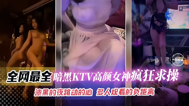 网曝稀缺精彩合集瞬间-KTV高颜值女神疯狂求草,漆黑的夜晚多人观看场面极度淫乱-