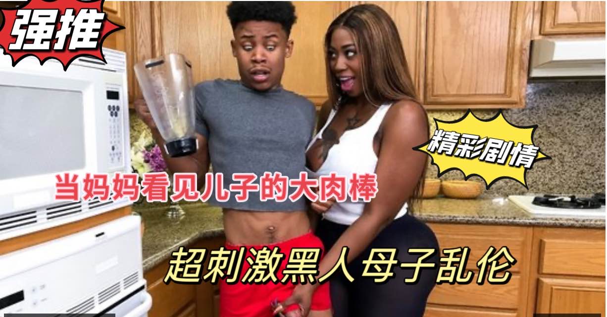 黑人成年母子乱伦，当巨乳妈妈看见儿子站起来的大肉棒