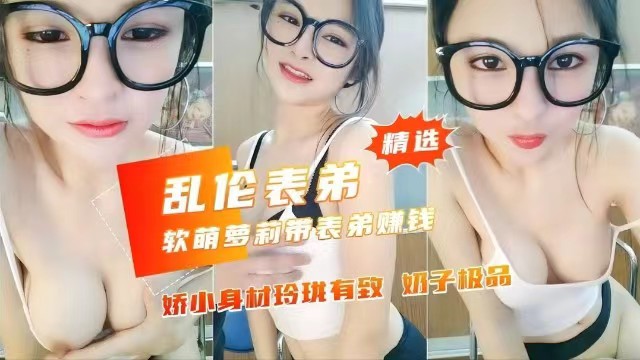 【乱伦表弟】软萌萝莉带表弟赚钱,娇小身材极品奶子玲珑有致
