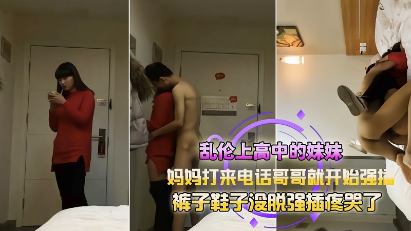 【成年兄妹乱伦】哥哥强操亲妹妹妈妈突然打电话被操哭了