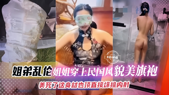 姐弟乱伦-姐姐穿上旗袍制服简直美死了,大吊直接插入爆操内射