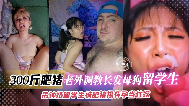 【被300斤肥猪压在身下】荷兰老外调教御姐身材长发母狗中国刘先生,吊钟奶大长腿被肥猪操怀孕打掉继续当性奴!