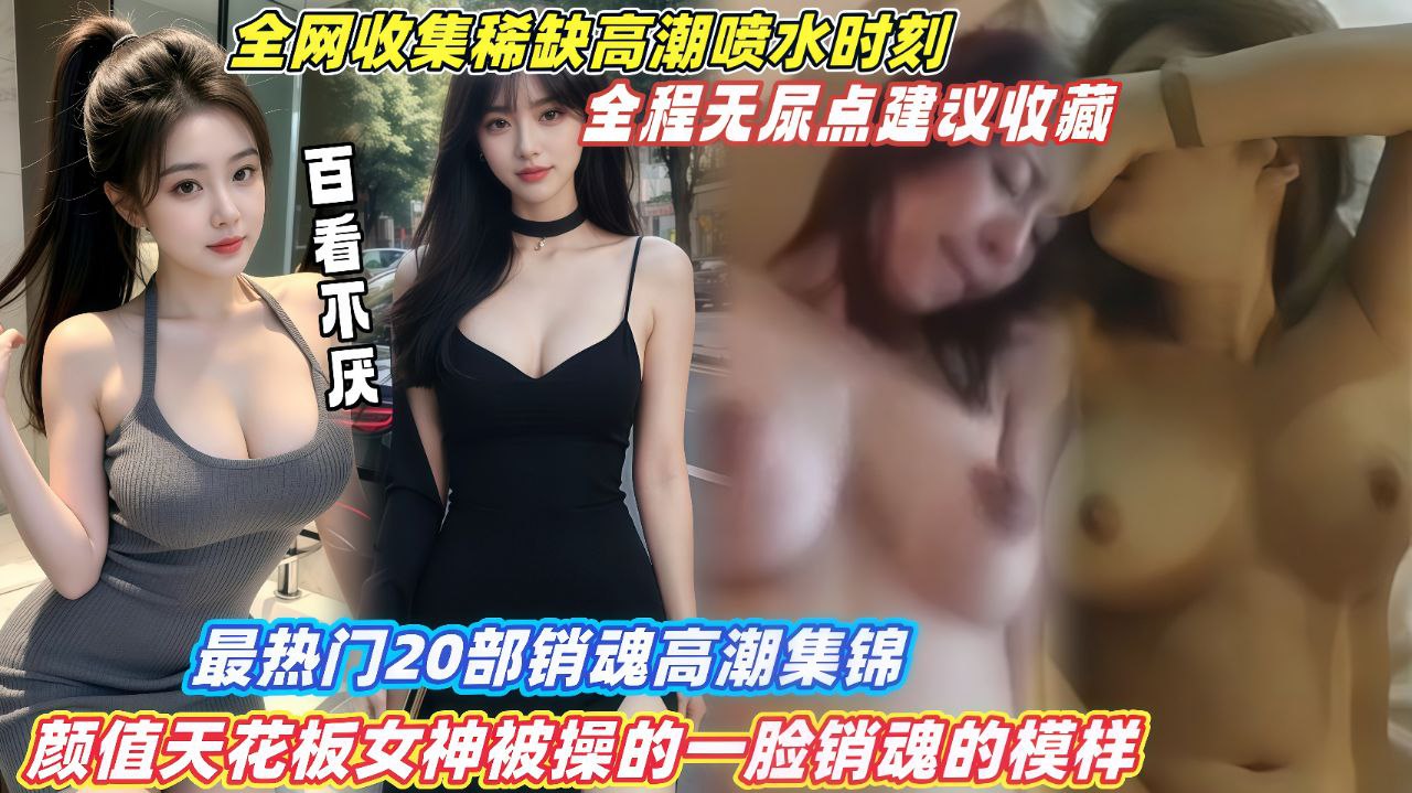 【最热门20部销魂高潮集锦】颜值天花板女神被操的一脸销魂模样,全程无尿点建议收藏!