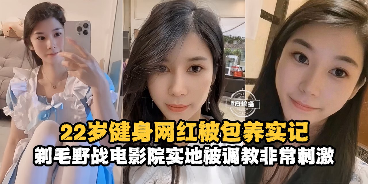 网曝黑料-22岁健身网红被包养记录,剃毛野战电影院实地被调教非常刺激--