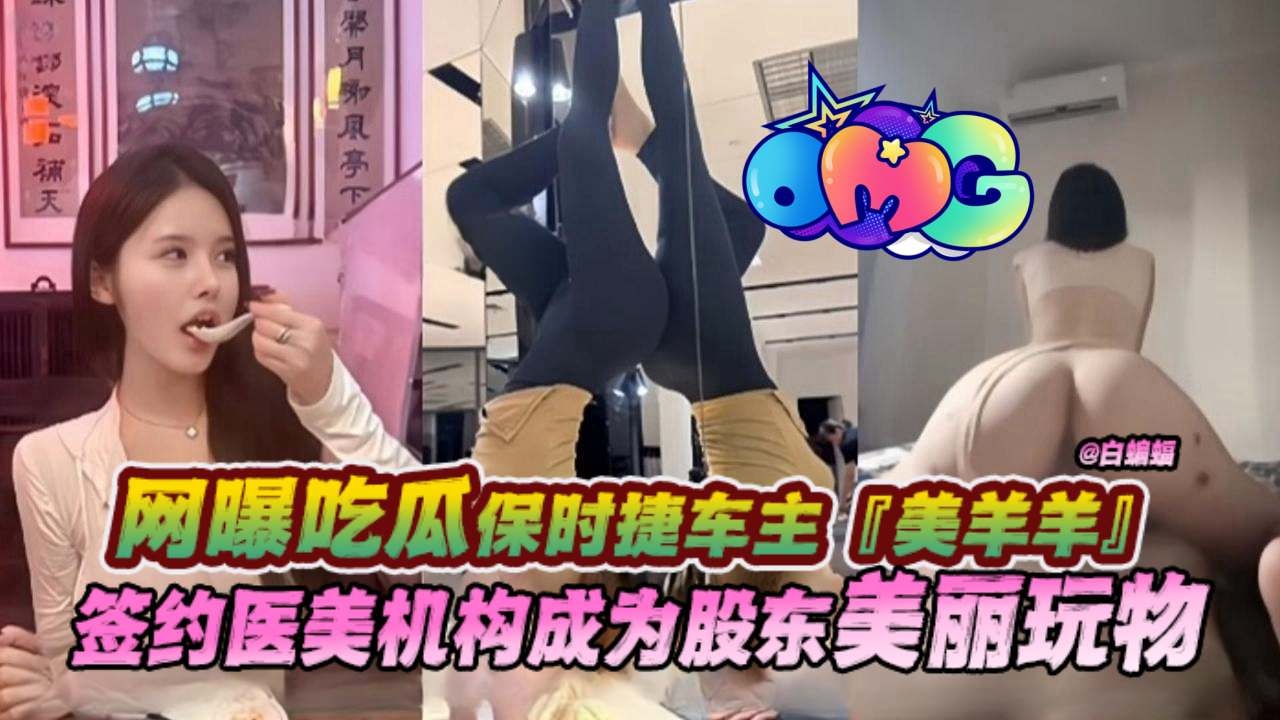 网曝黑料-保时捷女神车主‘美羊羊’,签约医美机构沦为股东的性奴万物-