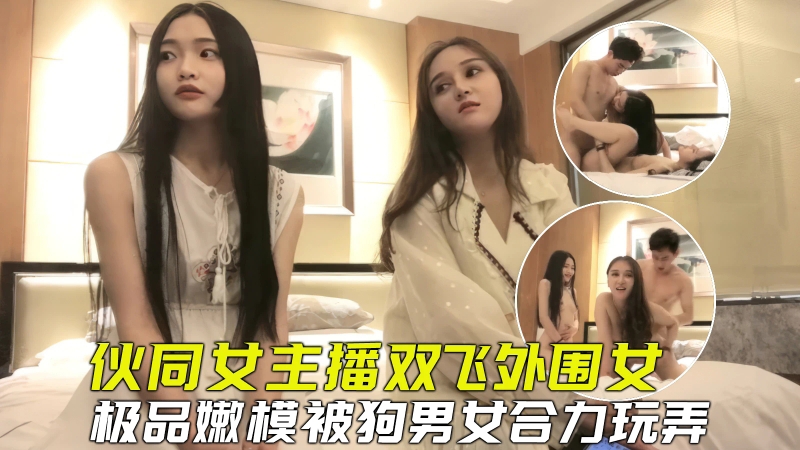 【探花双飞】伙同女主播套路外围嫩模玩双飞,小骚货被合力玩弄爽到虚脱