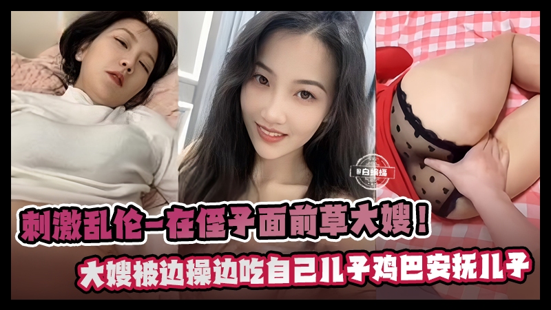 刺激乱伦-在侄子面前操亲大嫂,大嫂边被操边吃儿子的鸡巴安抚儿子
