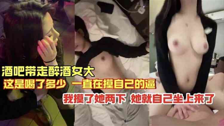 酒吧带走醉酒女大这是喝了多少啊一直在摸自己的逼,我摸了两下她就自己坐上来了
