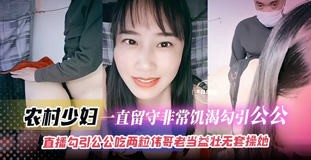 家庭乱伦-农村少妇-一直留守非常饥渴勾引公公,直播勾引公公吃两粒伟哥老当益壮无套操她