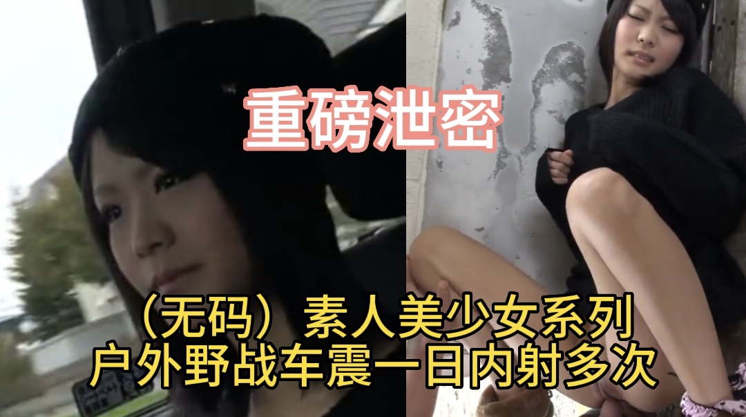 (无码)素人美少女系列户外野战车震一日内射多次