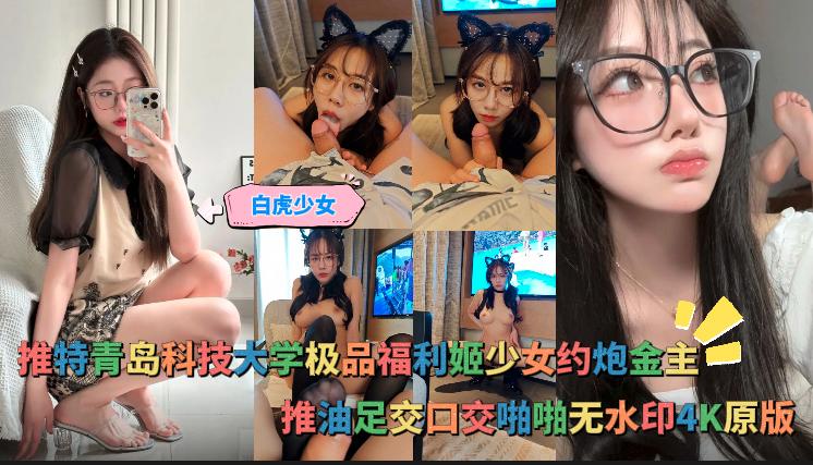 白虎少女-推特青岛科技大学极品福利姬少女约炮金主,推油足交口交啪啪无水印4K原版