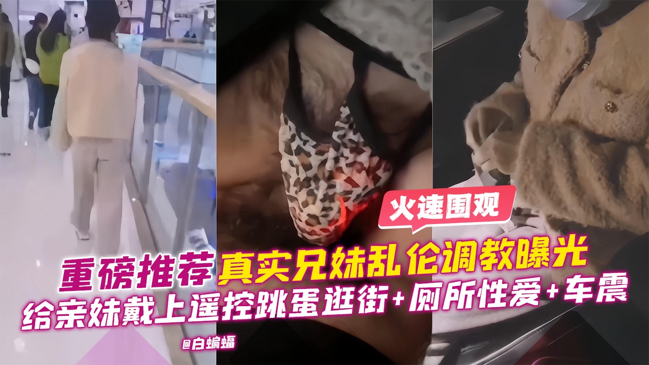 重磅推荐-真实成年兄妹乱伦调教曝光，给亲妹戴上遥控跳单逛街+厕所性爱+车震