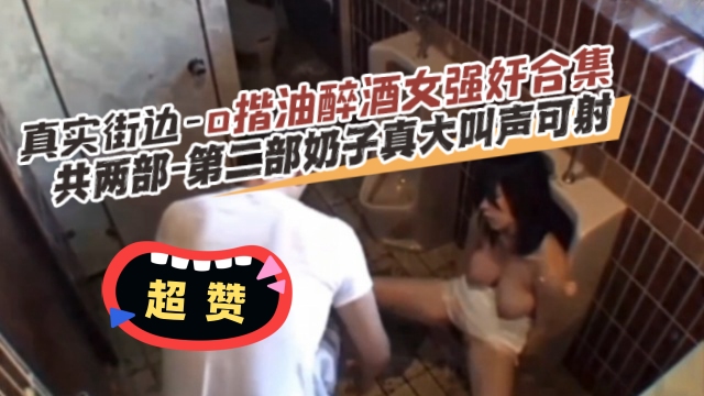 稀缺黑料真实街边-强奸醉酒女合集,两倍大合集绝对真实!--