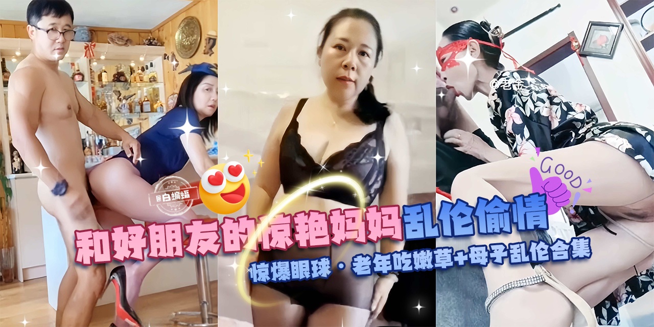 【乱伦偷晴惊爆眼球】和好朋友的惊艳妈妈+成年母子乱伦合集,老年吃嫩草啊!