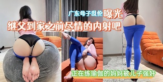 【广东成年母子乱伦曝光】继父到家之前尽情的内射吧正在练瑜伽的妈妈被儿子强奸