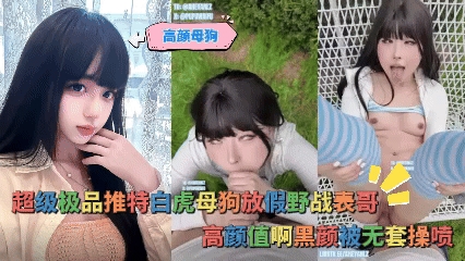 高颜母狗-超级极品推特白虎母狗放假野战表哥,高颜值啊黑颜被无套操喷