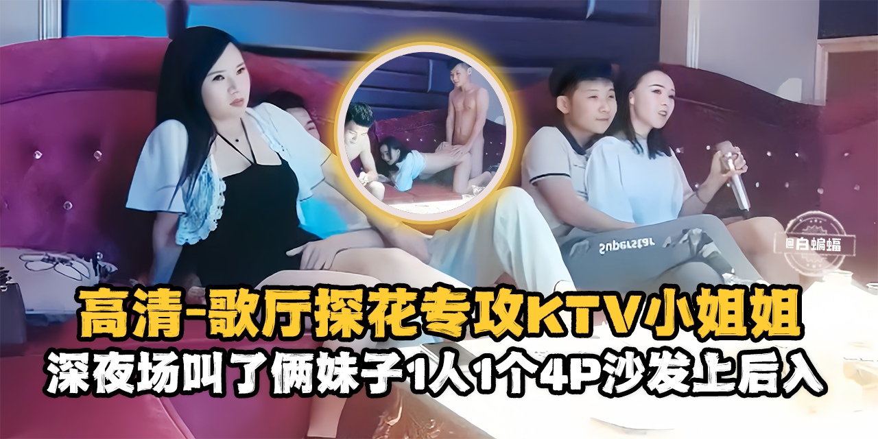 精选探花-高清歌厅探花专攻KTV小姐姐,深夜场叫了俩妹子一人一个4p沙发上后入-