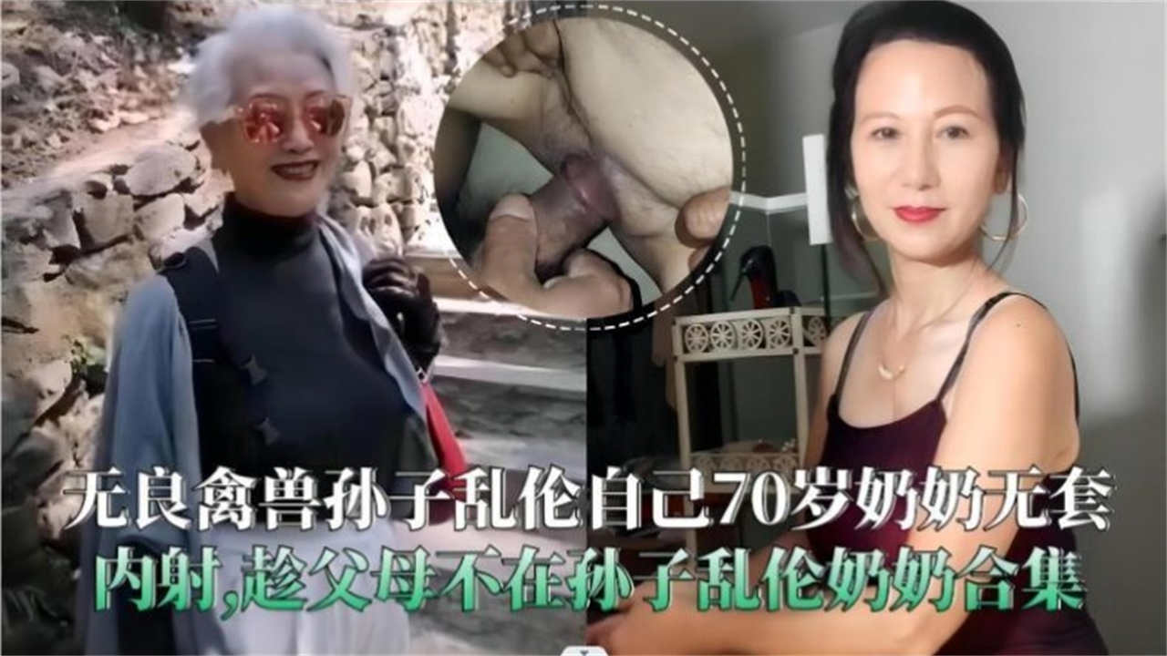 无良禽兽孙子乱伦自己70岁奶奶无套内射,趁父母不在孙子乱伦奶奶合集