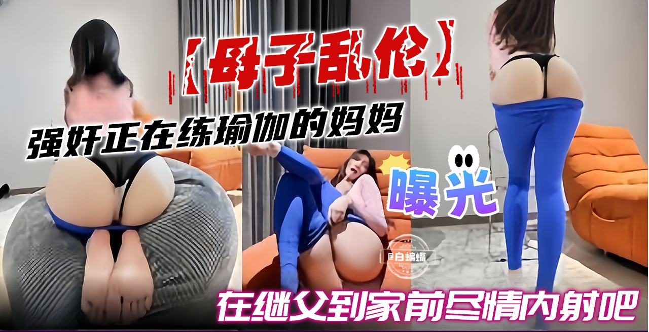 成年母子乱伦-强奸正在练瑜伽的妈妈,在继父到家前尽情内射吧-