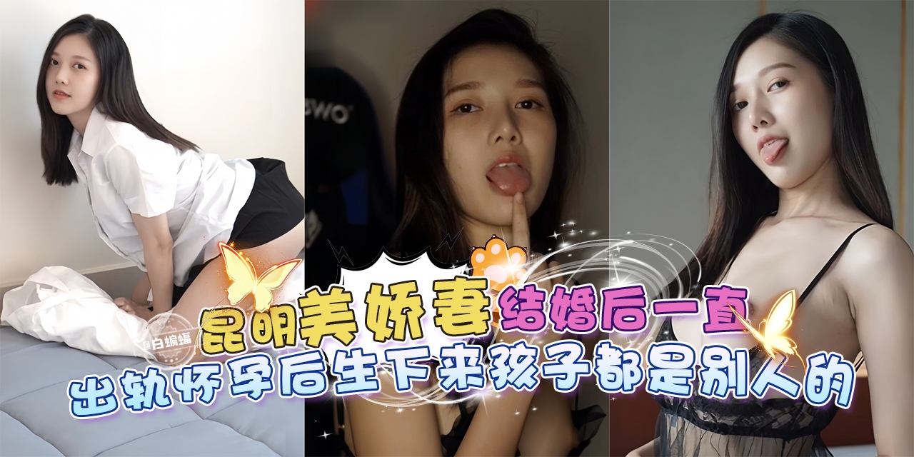 绿帽乌龟系列-昆明美娇妻结婚后一直出轨偷晴,怀孕后生下来的孩子都是别人的-