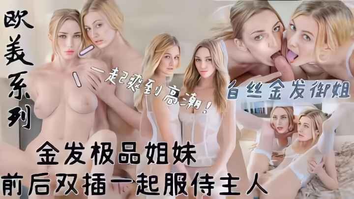 【欧美系列】白丝金发极品姐妹!前后双插!一起服侍主人大鸡巴!萝莉学生可爱白虎自慰