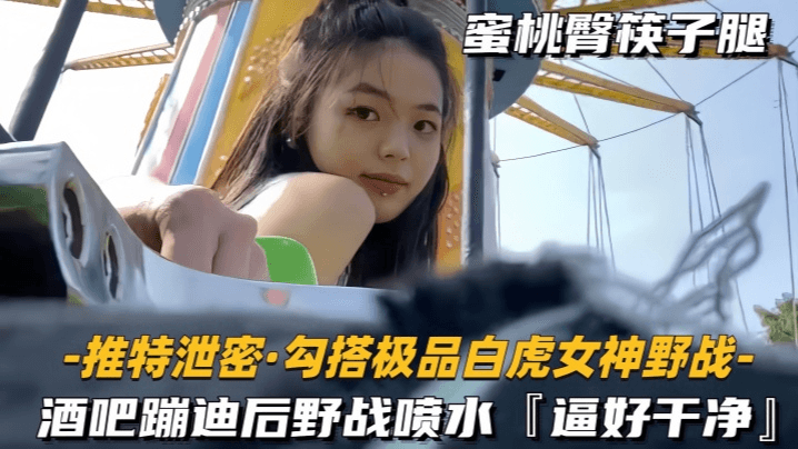 【勾搭极品白虎女神野战】酒吧蹦迪后野战喷水,逼好干净