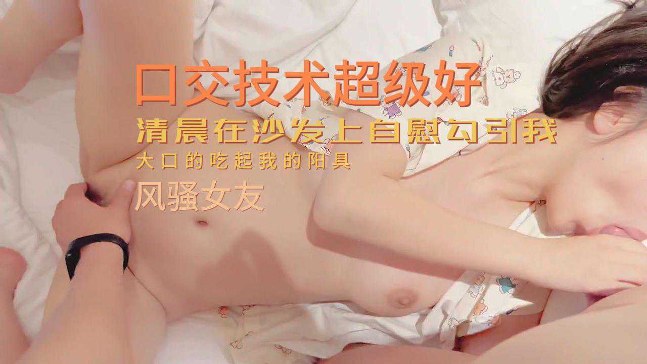 风骚女友清晨在沙发上自慰勾引我,口交技术超级好,大口吃我的大鸡巴