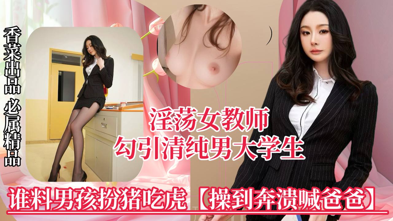 【淫荡女教师】勾引清纯男大学生,谁料男孩扮猪吃虎,操到崩溃喊爸爸!