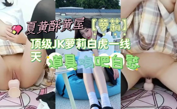 【萝莉】顶级JK萝莉白虎一线天,道具鸡吧自慰