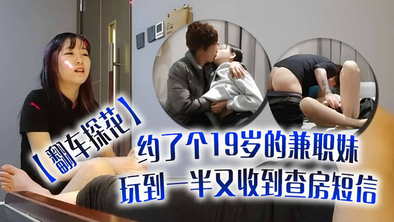 翻车探花~约了个19岁的兼职妹玩到一半又收到查房短信