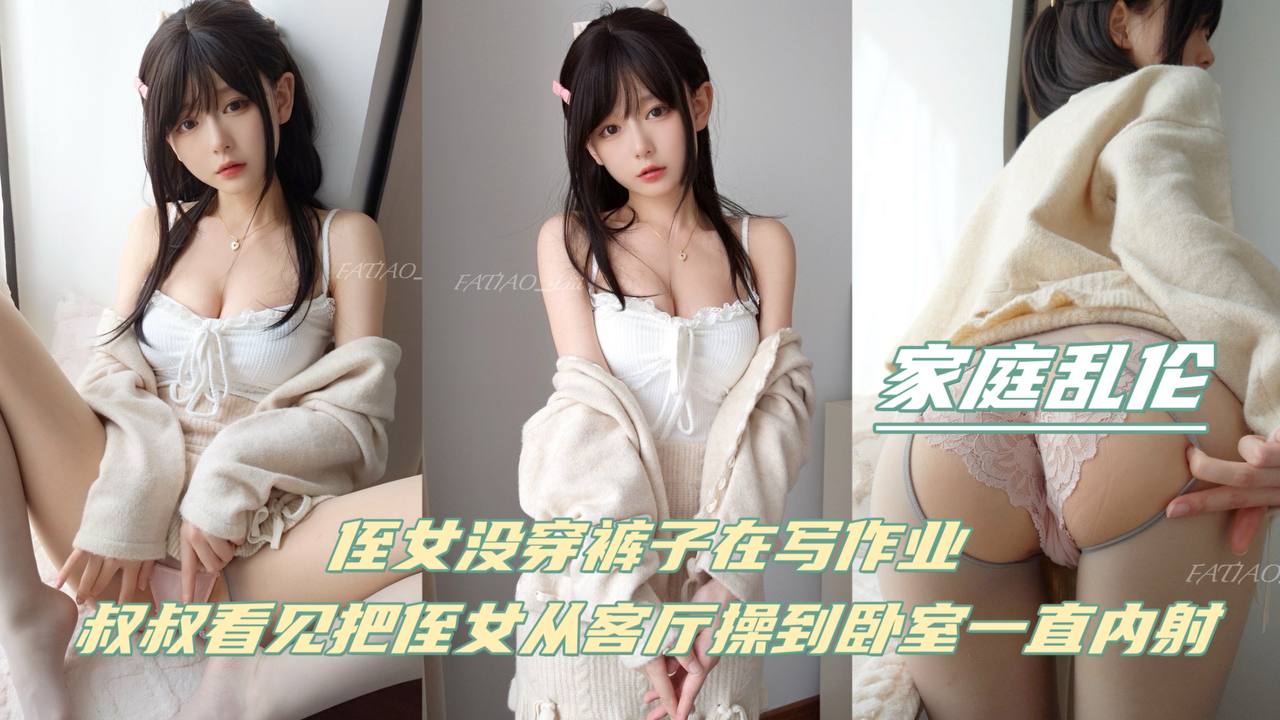 【家庭乱伦】侄女没穿裤子再写作业,叔叔看见把侄女从客厅操到卧室!