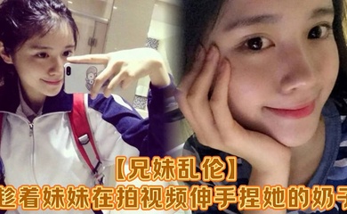 【成年兄妹乱伦】趁着妹妹在拍视频伸手捏她的奶子,差点被服务员看到!把妹妹吓了一跳,最后带回家操逼,可能是被我刚破处没多久疼的她哇哇叫!求我去操她屁眼别操逼了!
