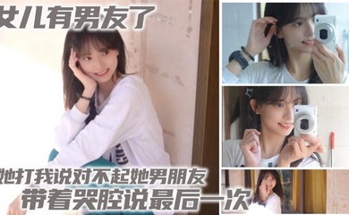 【成年父女乱伦】女儿有男友了 她打我说对不起她男朋友 带着哭腔说最后一次