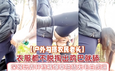 【户外勾搭农民老头】衣服都不脱掏出鸡巴就舔,深喉玩弄开档裤爆草抽插无毛白虎逼,草了骚穴又草嘴精彩刺激