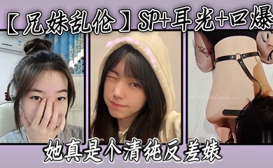 【成年兄妹乱伦】SP 耳光 口爆,我的妹妹不可能可爱,她真是个清纯反差婊