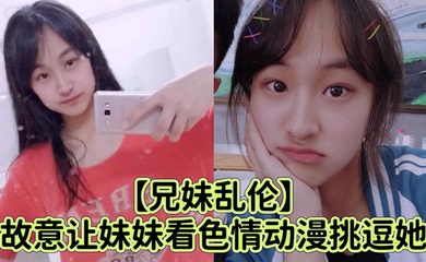 【成年兄妹乱伦】故意让妹妹看色情动漫挑逗她_强行扑到狂抽插小穴哭喊着不可以射进去