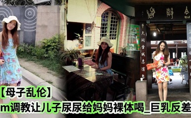 【成年母子乱伦】sm调教让儿子尿尿给妈妈裸体喝_巨乳反差