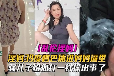成年母子乱伦淫妈39度鸡巴插进妈妈逼里骚儿子给你打一针操出事了发高烧还忍不住做爱也是人才