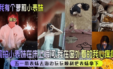 【我有个萝莉小表妹】偷拍小表妹在床上瞬间,我在窗外看的我心痒痒!五一带表妹去海边玩玩顺利把表妹拿下!