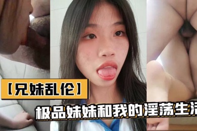 成年兄妹乱伦极品妹妹和我的淫荡生活和妹妹酒店做爱隔壁居然她公公婆婆呻吟让他们听