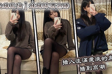 成年兄妹乱伦妹妹醉酒熟睡插入流满爱液的身体插到高潮