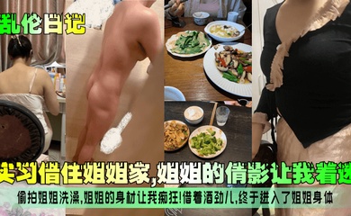 【乱伦日记】实习借住姐姐家,姐姐的倩影让我着迷!偷拍姐姐洗澡,姐姐的身材让我痴狂!借着酒劲儿,终于进入了姐姐身体!