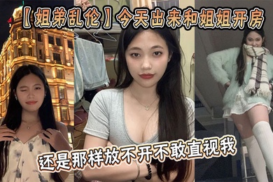 【姐弟乱伦】今天出来和姐姐开房,姐姐还是那样放不开不敢直视我,古猜大人