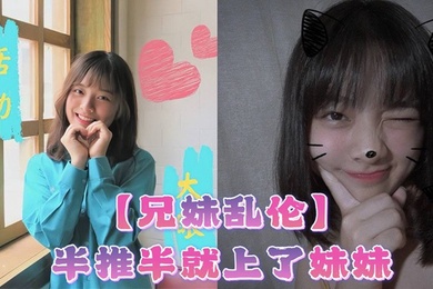 【成年兄妹乱伦】半推半就上了妹妹,她竟然对我有了些许抗拒,心碎