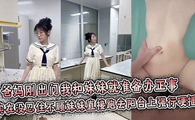 【成年兄妹乱伦】爸妈刚出门我和妹妹就准备办正事,谁料妹妹男友突然打来电话跑到阳台上接电话,实在没忍住不顾妹妹直接跑去阳台上强行拔屌硬插!