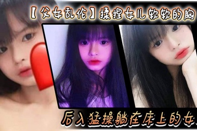 成年父女乱伦揉捏女儿软软的胸后入猛操躺在床上的女儿爽的扇红女儿屁股