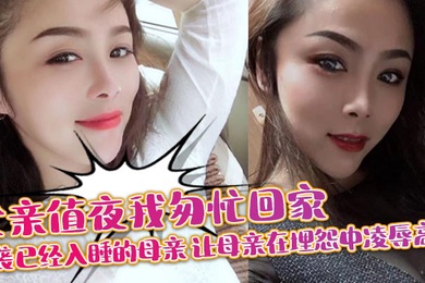 【成年母子乱伦】父亲值夜我匆忙回家突袭已经入睡的母亲_让母亲在埋怨中凌辱高潮