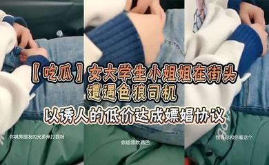 【吃瓜】女大学生小姐姐在街头遭遇色狼司机,以诱人的低价达成嫖娼协议