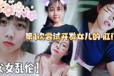 【成年父女乱伦】第1次尝试开发女儿的 肛门！结果给女儿弄的流血了